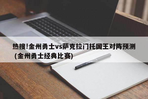 热搜!金州勇士vs萨克拉门托国王对阵预测 (金州勇士经典比赛)