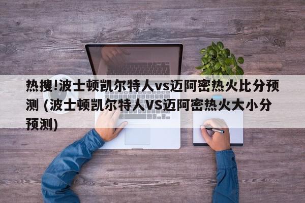 热搜!波士顿凯尔特人vs迈阿密热火比分预测 (波士顿凯尔特人VS迈阿密热火大小分预测)