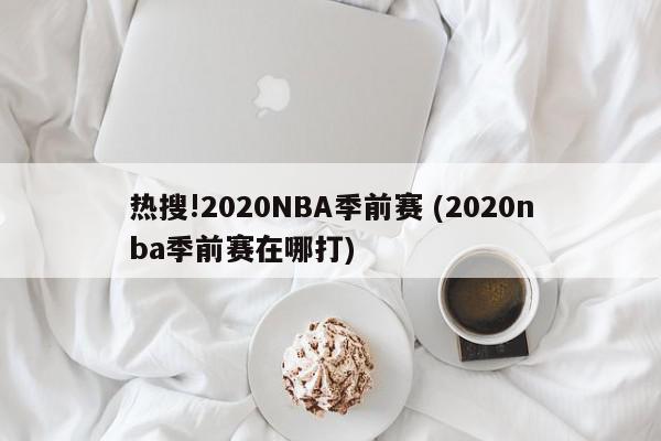 热搜!2020NBA季前赛 (2020nba季前赛在哪打)