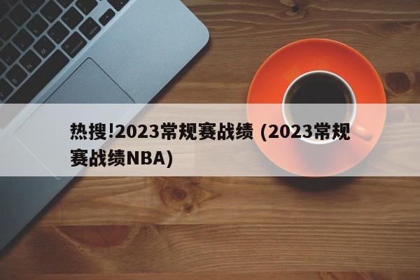 热搜!2023常规赛战绩 (2023常规赛战绩NBA)