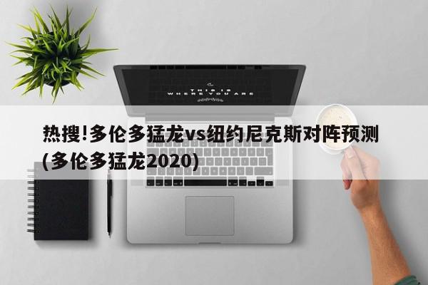 热搜!多伦多猛龙vs纽约尼克斯对阵预测 (多伦多猛龙2020)