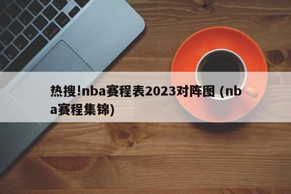 热搜!nba赛程表2023对阵图 (nba赛程集锦)