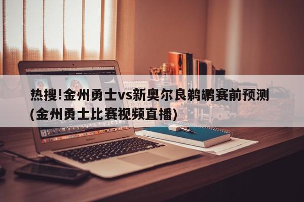 热搜!金州勇士vs新奥尔良鹈鹕赛前预测 (金州勇士比赛视频直播)