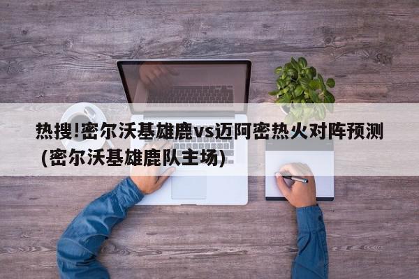 热搜!密尔沃基雄鹿vs迈阿密热火对阵预测 (密尔沃基雄鹿队主场)