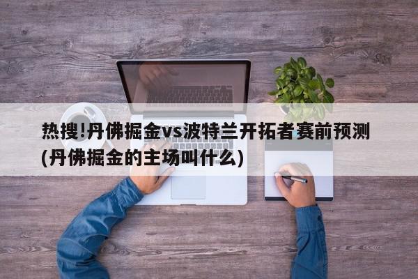 热搜!丹佛掘金vs波特兰开拓者赛前预测 (丹佛掘金的主场叫什么)