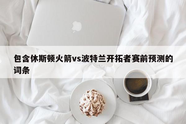 包含休斯顿火箭vs波特兰开拓者赛前预测的词条