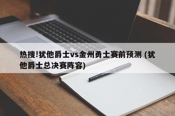 热搜!犹他爵士vs金州勇士赛前预测 (犹他爵士总决赛阵容)