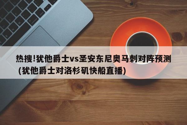 热搜!犹他爵士vs圣安东尼奥马刺对阵预测 (犹他爵士对洛杉矶快船直播)