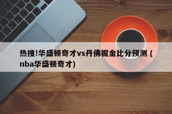 热搜!华盛顿奇才vs丹佛掘金比分预测 (nba华盛顿奇才)