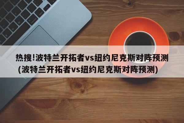 热搜!波特兰开拓者vs纽约尼克斯对阵预测 (波特兰开拓者vs纽约尼克斯对阵预测)