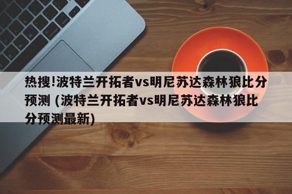 热搜!波特兰开拓者vs明尼苏达森林狼比分预测 (波特兰开拓者vs明尼苏达森林狼比分预测最新)