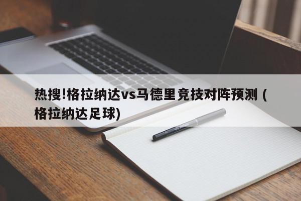 热搜!格拉纳达vs马德里竞技对阵预测 (格拉纳达足球)