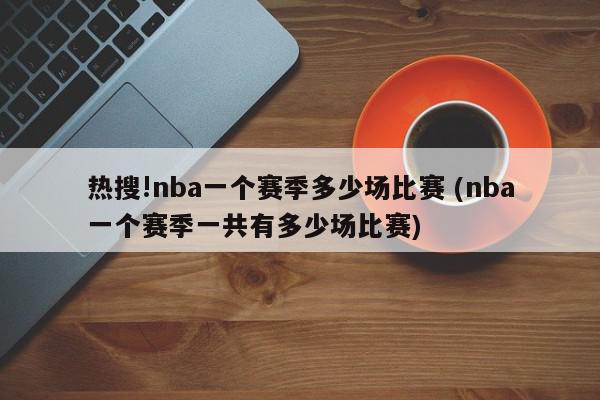 热搜!nba一个赛季多少场比赛 (nba一个赛季一共有多少场比赛)