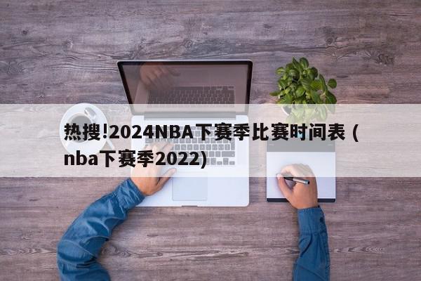 热搜!2024NBA下赛季比赛时间表 (nba下赛季2022)