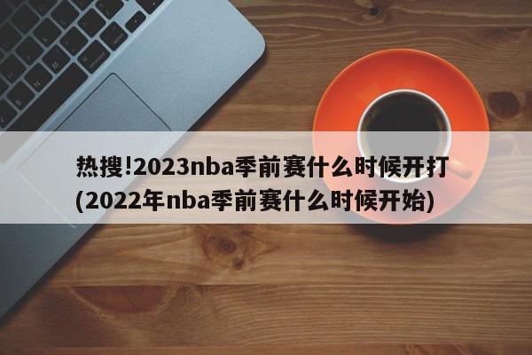 热搜!2023nba季前赛什么时候开打 (2022年nba季前赛什么时候开始)