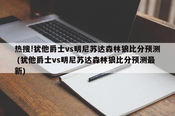 热搜!犹他爵士vs明尼苏达森林狼比分预测 (犹他爵士vs明尼苏达森林狼比分预测最新)