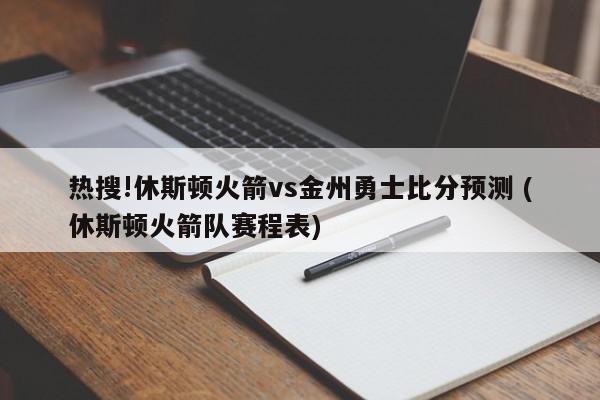 热搜!休斯顿火箭vs金州勇士比分预测 (休斯顿火箭队赛程表)