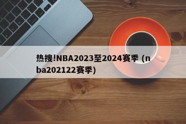 热搜!NBA2023至2024赛季 (nba202122赛季)