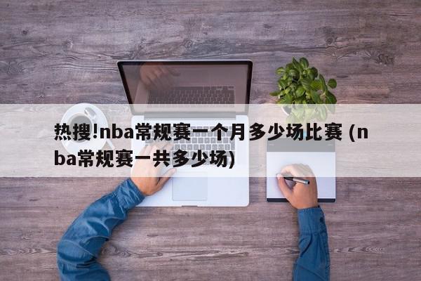 热搜!nba常规赛一个月多少场比赛 (nba常规赛一共多少场)