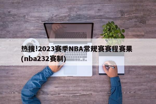 热搜!2023赛季NBA常规赛赛程赛果 (nba232赛制)