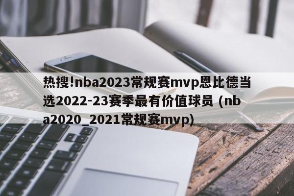 热搜!nba2023常规赛mvp恩比德当选2022-23赛季最有价值球员 (nba2020_2021常规赛mvp)