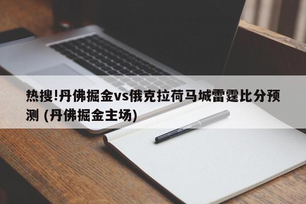 热搜!丹佛掘金vs俄克拉荷马城雷霆比分预测 (丹佛掘金主场)