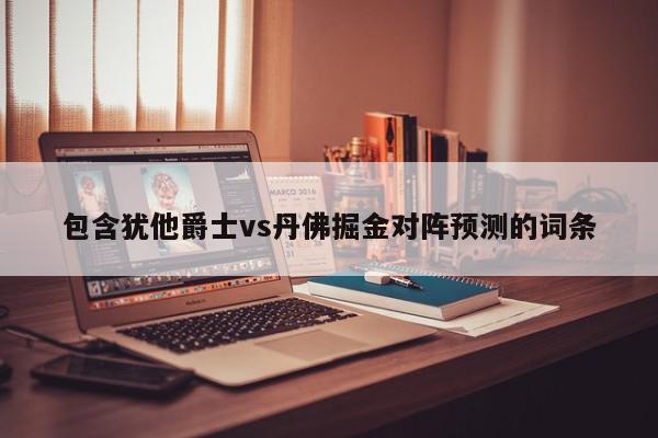 包含犹他爵士vs丹佛掘金对阵预测的词条