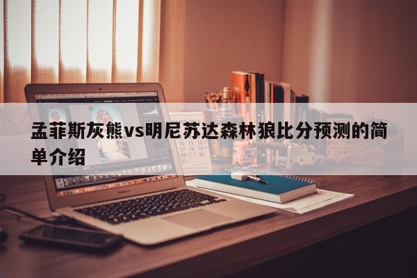 孟菲斯灰熊vs明尼苏达森林狼比分预测的简单介绍