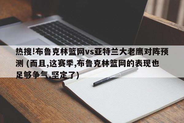 热搜!布鲁克林篮网vs亚特兰大老鹰对阵预测 (而且,这赛季,布鲁克林篮网的表现也足够争气,坚定了)