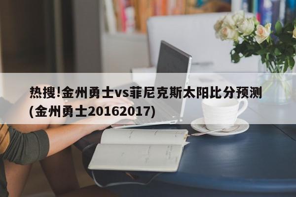 热搜!金州勇士vs菲尼克斯太阳比分预测 (金州勇士20162017)