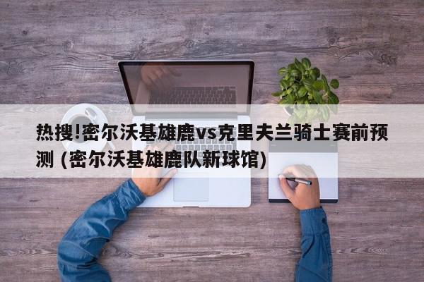 热搜!密尔沃基雄鹿vs克里夫兰骑士赛前预测 (密尔沃基雄鹿队新球馆)