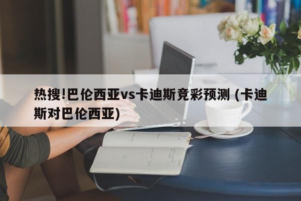 热搜!巴伦西亚vs卡迪斯竞彩预测 (卡迪斯对巴伦西亚)