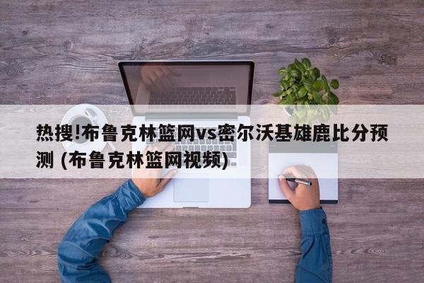 热搜!布鲁克林篮网vs密尔沃基雄鹿比分预测 (布鲁克林篮网视频)