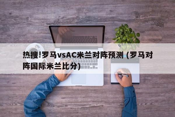 热搜!罗马vsAC米兰对阵预测 (罗马对阵国际米兰比分)