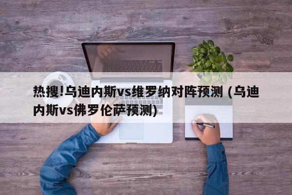 热搜!乌迪内斯vs维罗纳对阵预测 (乌迪内斯vs佛罗伦萨预测)