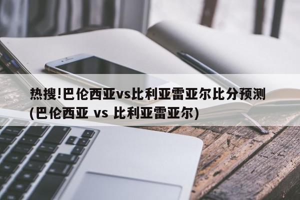 热搜!巴伦西亚vs比利亚雷亚尔比分预测 (巴伦西亚 vs 比利亚雷亚尔)