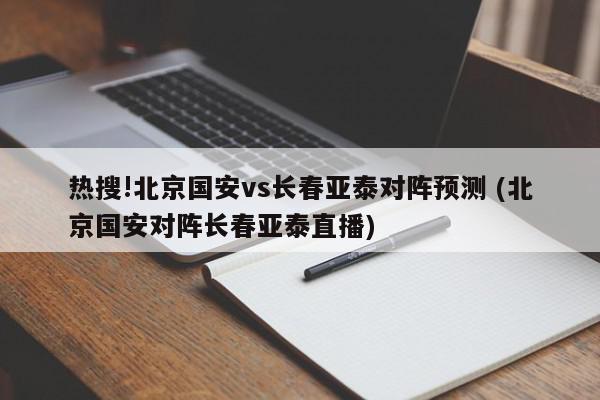 热搜!北京国安vs长春亚泰对阵预测 (北京国安对阵长春亚泰直播)