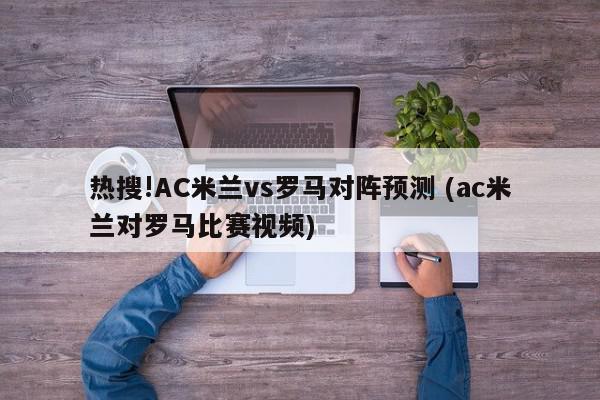 热搜!AC米兰vs罗马对阵预测 (ac米兰对罗马比赛视频)