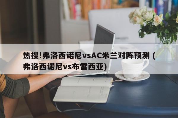 热搜!弗洛西诺尼vsAC米兰对阵预测 (弗洛西诺尼vs布雷西亚)