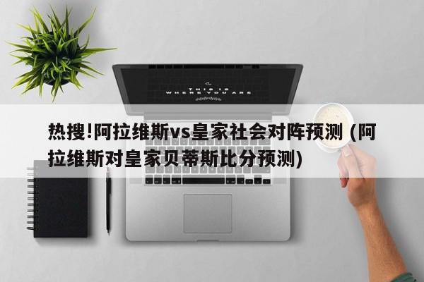 热搜!阿拉维斯vs皇家社会对阵预测 (阿拉维斯对皇家贝蒂斯比分预测)