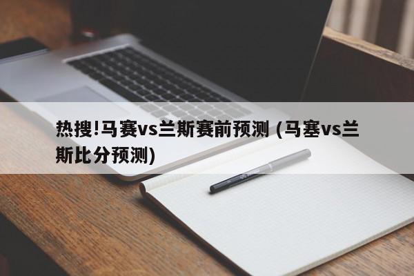 热搜!马赛vs兰斯赛前预测 (马塞vs兰斯比分预测)