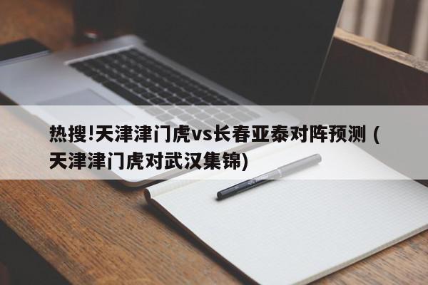 热搜!天津津门虎vs长春亚泰对阵预测 (天津津门虎对武汉集锦)