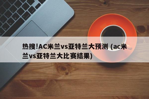 热搜!AC米兰vs亚特兰大预测 (ac米兰vs亚特兰大比赛结果)