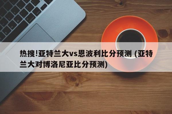 热搜!亚特兰大vs恩波利比分预测 (亚特兰大对博洛尼亚比分预测)