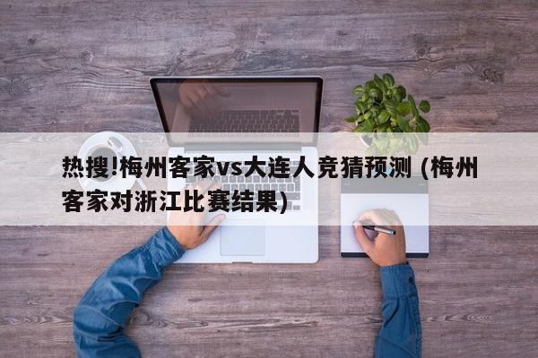 热搜!梅州客家vs大连人竞猜预测 (梅州客家对浙江比赛结果)