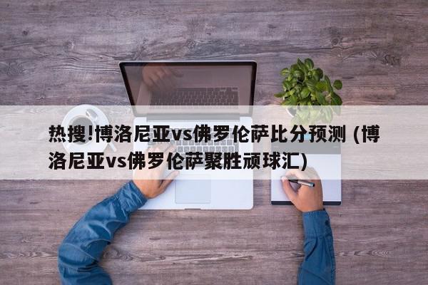 热搜!博洛尼亚vs佛罗伦萨比分预测 (博洛尼亚vs佛罗伦萨聚胜顽球汇)