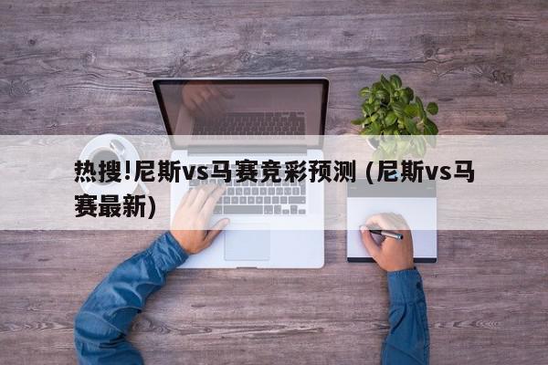 热搜!尼斯vs马赛竞彩预测 (尼斯vs马赛最新)