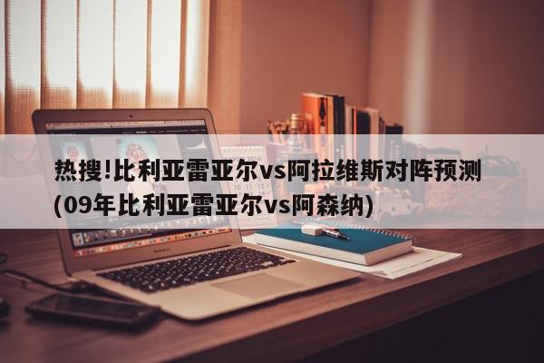 热搜!比利亚雷亚尔vs阿拉维斯对阵预测 (09年比利亚雷亚尔vs阿森纳)