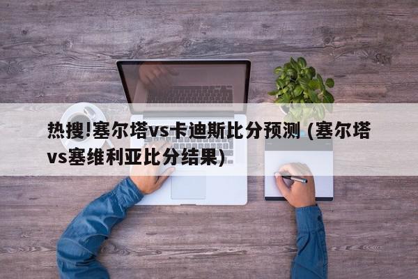 热搜!塞尔塔vs卡迪斯比分预测 (塞尔塔vs塞维利亚比分结果)