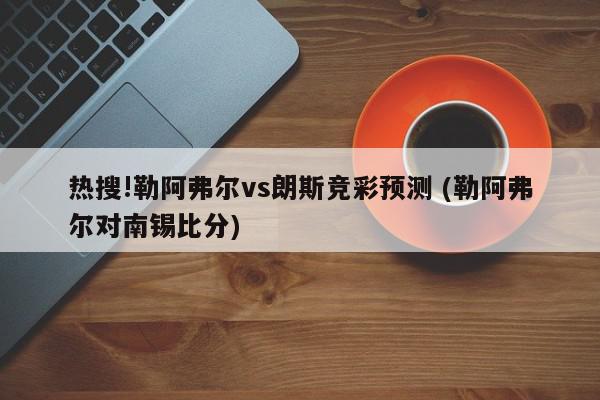 热搜!勒阿弗尔vs朗斯竞彩预测 (勒阿弗尔对南锡比分)